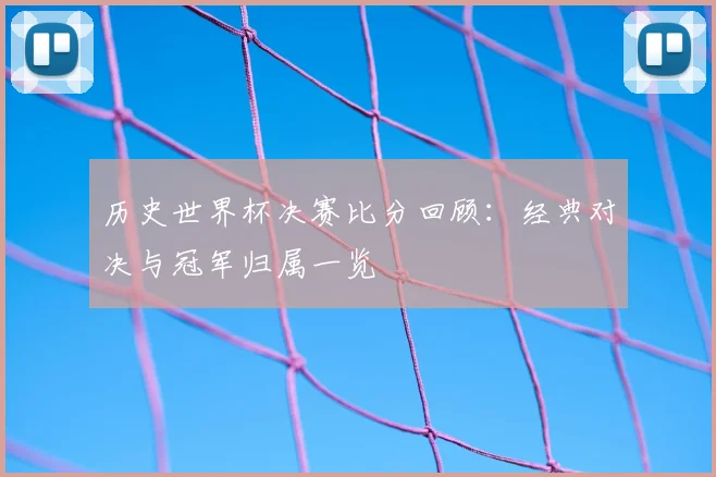 历史世界杯决赛比分回顾:经典对决与冠军归属一览