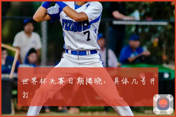 世界杯决赛日期揭晓,具体几号开打