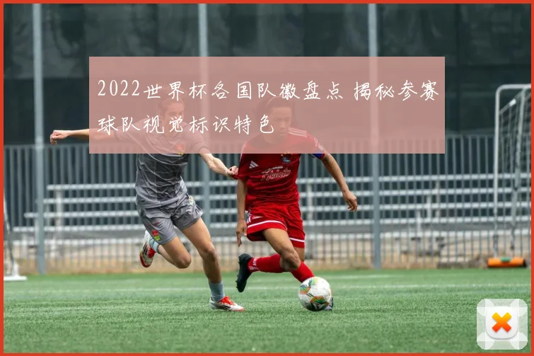 2022世界杯各国队徽盘点 揭秘参赛球队视觉标识特色