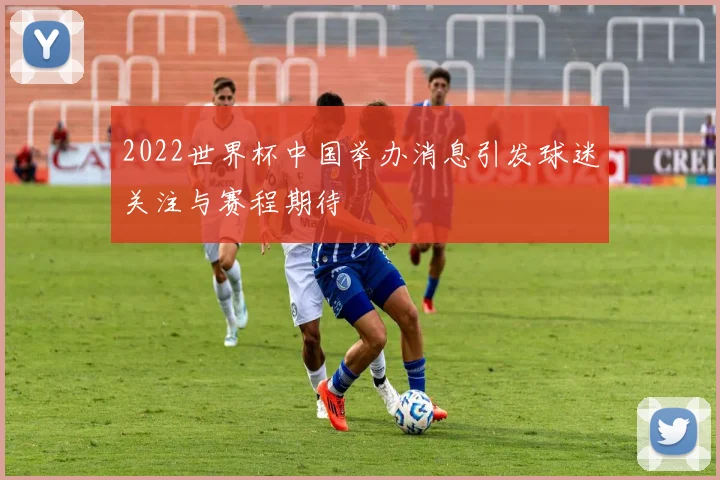 2022世界杯中国举办消息引发球迷关注与赛程期待