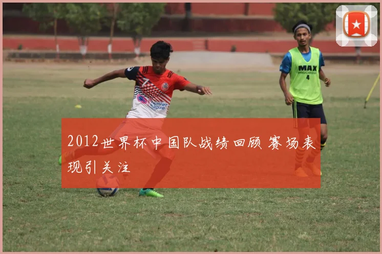 2012世界杯中国队战绩回顾 赛场表现引关注