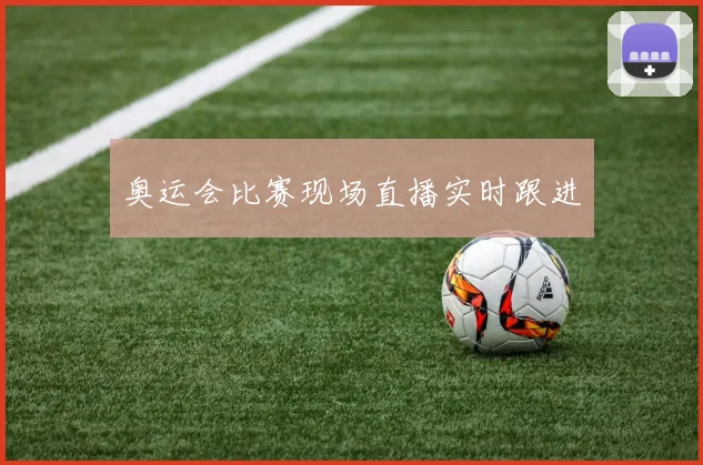 奥运会比赛现场直播实时跟进