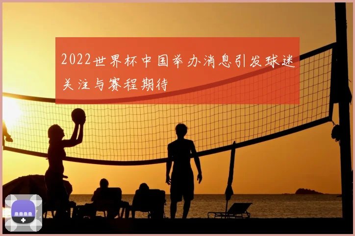 2022世界杯中国举办消息引发球迷关注与赛程期待