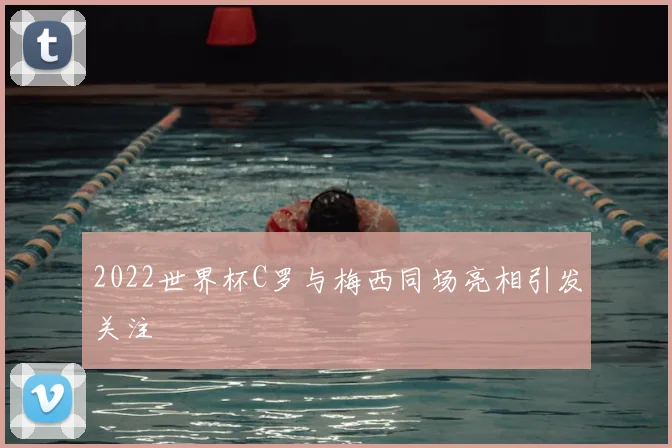 2022世界杯C罗与梅西同场亮相引发关注
