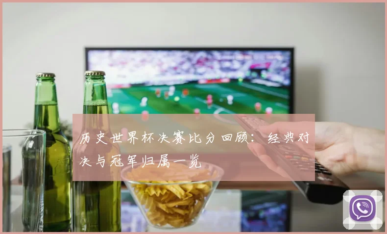 历史世界杯决赛比分回顾:经典对决与冠军归属一览
