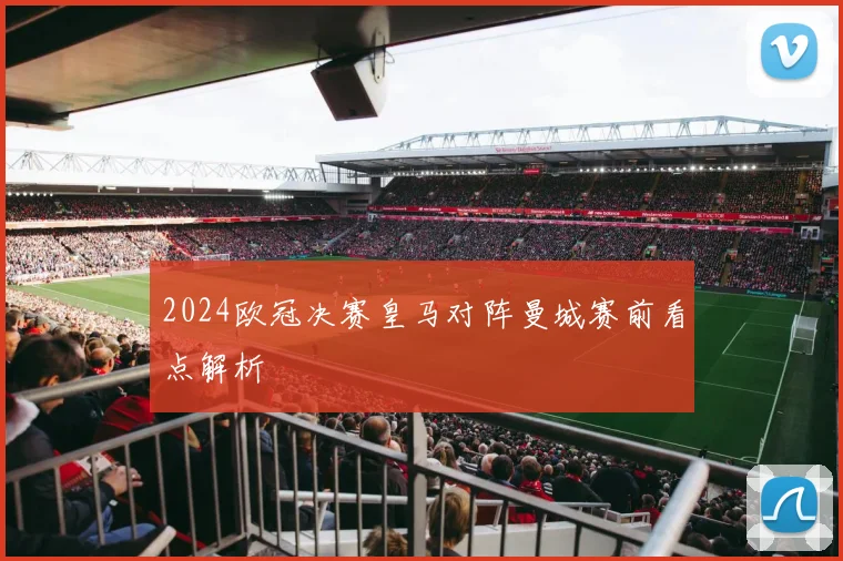 2024欧冠决赛皇马对阵曼城赛前看点解析
