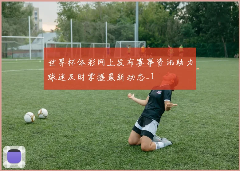世界杯体彩网上发布赛事资讯助力球迷及时掌握最新动态_1